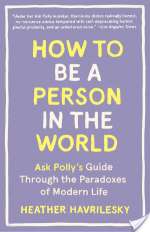 How To Be A Person In The World: Ask Polly's Guide Through The Paradoxes Of Modern Life