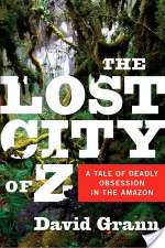 The Lost City of Z: A Tale of Deadly Obsession in the Amazon